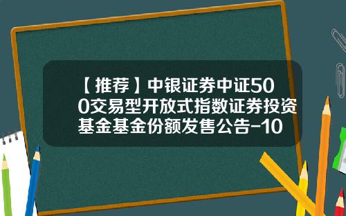 【推荐】中银证券中证500交易型开放式指数证券投资基金基金份额发售公告-100032基金净值