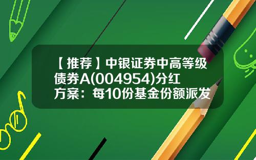 【推荐】中银证券中高等级债券A(004954)分红方案：每10份基金份额派发0.15元-基金分红扣税