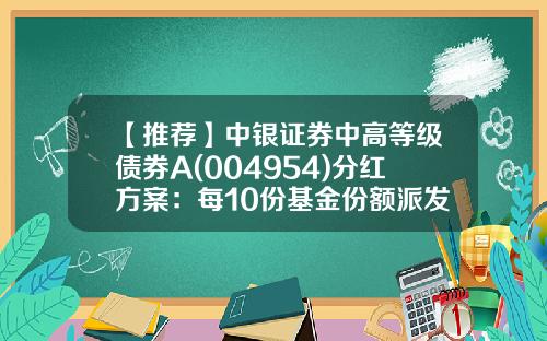 【推荐】中银证券中高等级债券A(004954)分红方案：每10份基金份额派发0.15元-基金分红缴税