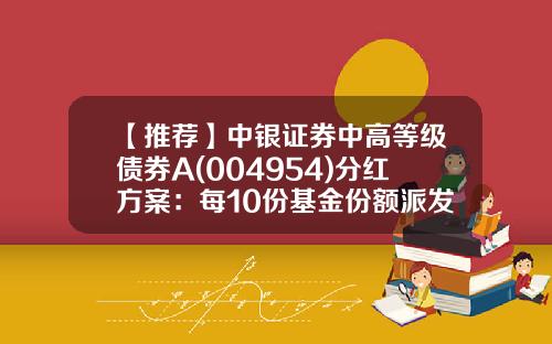【推荐】中银证券中高等级债券A(004954)分红方案：每10份基金份额派发0.15元-a份额基金