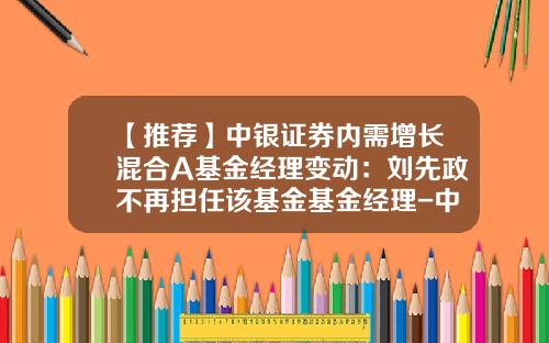 【推荐】中银证券内需增长混合A基金经理变动：刘先政不再担任该基金基金经理-中很增长基金净值