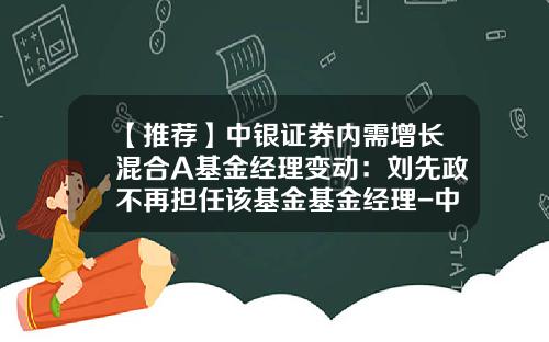 【推荐】中银证券内需增长混合A基金经理变动：刘先政不再担任该基金基金经理-中银增长基金今日净值