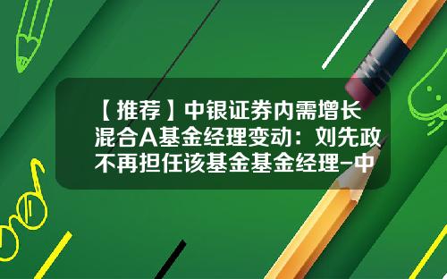 【推荐】中银证券内需增长混合A基金经理变动：刘先政不再担任该基金基金经理-中银增长基金净值查询