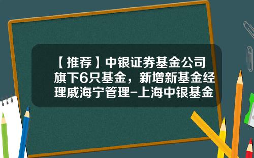 【推荐】中银证券基金公司旗下6只基金，新增新基金经理戚海宁管理-上海中银基金