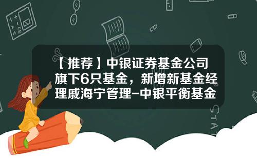 【推荐】中银证券基金公司旗下6只基金，新增新基金经理戚海宁管理-中银平衡基金