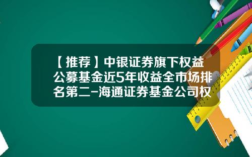 【推荐】中银证券旗下权益公募基金近5年收益全市场排名第二-海通证券基金公司权益类基金绝对收益排行榜