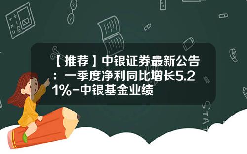 【推荐】中银证券最新公告：一季度净利同比增长5.21%-中银基金业绩