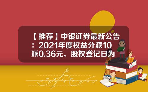 【推荐】中银证券最新公告：2021年度权益分派10派0.36元、股权登记日为8月18日-中银基金宁敏
