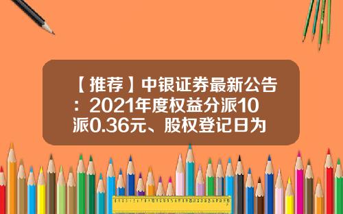 【推荐】中银证券最新公告：2021年度权益分派10派0.36元、股权登记日为8月18日-中银股权基金