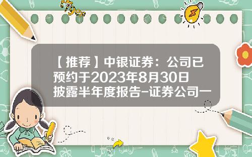 【推荐】中银证券：公司已预约于2023年8月30日披露半年度报告-证券公司一季报