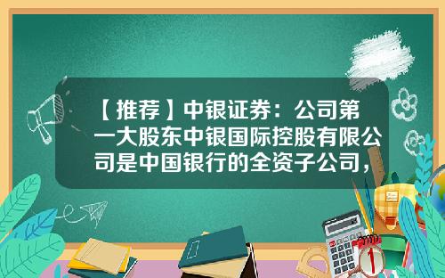 【推荐】中银证券：公司第一大股东中银国际控股有限公司是中国银行的全资子公司，总部位于香港-香港最大的证券公司