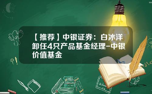 【推荐】中银证券：白冰洋卸任4只产品基金经理-中银价值基金