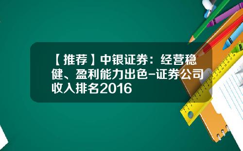 【推荐】中银证券：经营稳健、盈利能力出色-证券公司收入排名2016