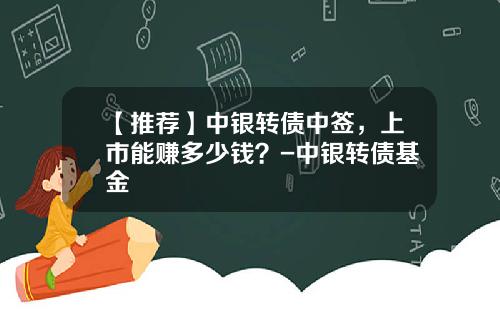 【推荐】中银转债中签，上市能赚多少钱？-中银转债基金