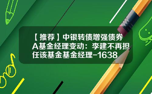 【推荐】中银转债增强债券A基金经理变动：李建不再担任该基金基金经理-163816基金