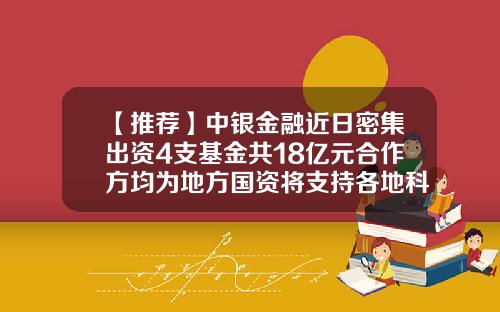 【推荐】中银金融近日密集出资4支基金共18亿元合作方均为地方国资将支持各地科技创新、高端制造等产业-中银股权基金