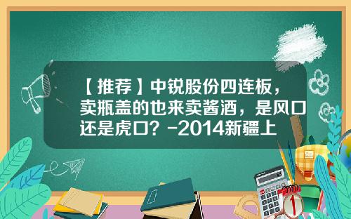 【推荐】中锐股份四连板，卖瓶盖的也来卖酱酒，是风口还是虎口？-2014新疆上市公司
