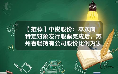 【推荐】中锐股份：本次向特定对象发行股票完成后，苏州睿畅持有公司股份比例为33.85%-控股子公司发行募集股票