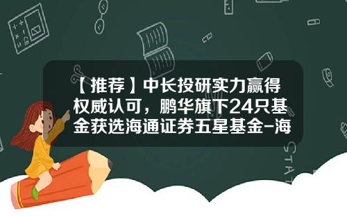 【推荐】中长投研实力赢得权威认可，鹏华旗下24只基金获选海通证券五星基金-海通证券基金