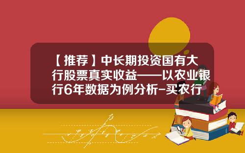 【推荐】中长期投资国有大行股票真实收益——以农业银行6年数据为例分析-买农行股能收益多少钱