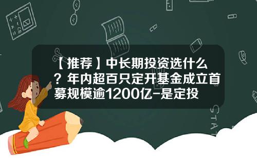 【推荐】中长期投资选什么？年内超百只定开基金成立首募规模逾1200亿-是定投资基金