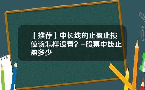 【推荐】中长线的止盈止损位该怎样设置？-股票中线止盈多少