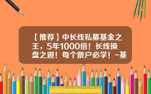 【推荐】中长线私募基金之王，5年1000倍！长线操盘之道！每个散户必学！-基金长线投资