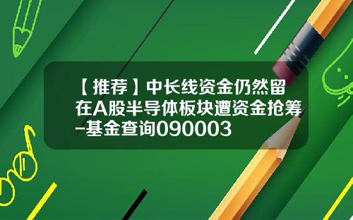 【推荐】中长线资金仍然留在A股半导体板块遭资金抢筹-基金查询090003