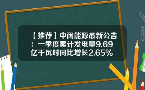 【推荐】中闽能源最新公告：一季度累计发电量9.69亿千瓦时同比增长2.65%-中闽能源有多少好项目