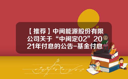 【推荐】中闽能源股份有限公司关于“中闽定02”2021年付息的公告-基金付息