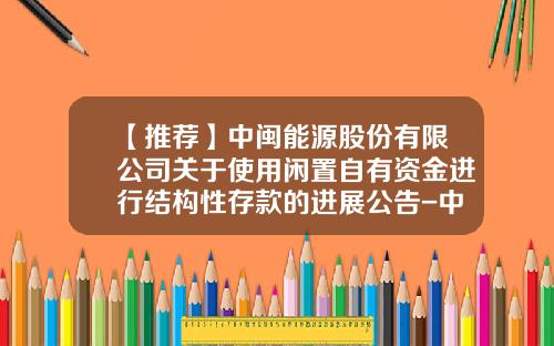 【推荐】中闽能源股份有限公司关于使用闲置自有资金进行结构性存款的进展公告-中闽能源股份有限公司
