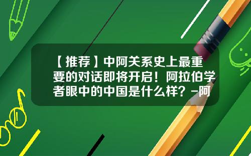【推荐】中阿关系史上最重要的对话即将开启！阿拉伯学者眼中的中国是什么样？-阿中基金