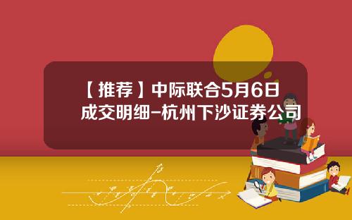 【推荐】中际联合5月6日成交明细-杭州下沙证券公司