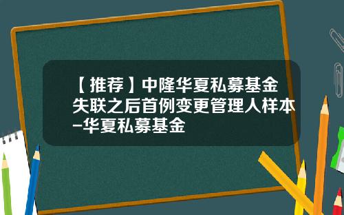 【推荐】中隆华夏私募基金失联之后首例变更管理人样本-华夏私募基金