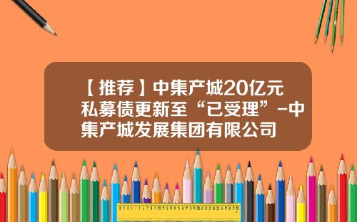 【推荐】中集产城20亿元私募债更新至“已受理”-中集产城发展集团有限公司