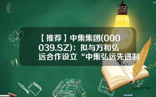 【推荐】中集集团(000039.SZ)：拟与万和弘远合作设立“中集弘远先进制造产业基金”-先进制造基金