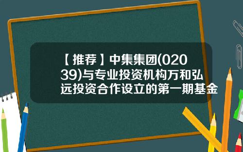 【推荐】中集集团(02039)与专业投资机构万和弘远投资合作设立的第一期基金已募集完毕-第一期基金