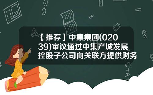 【推荐】中集集团(02039)审议通过中集产城发展控股子公司向关联方提供财务资助议案-中集建设实业发展有限公司