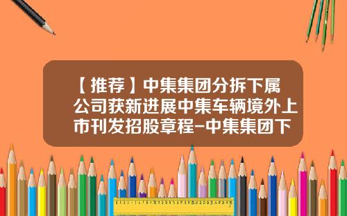 【推荐】中集集团分拆下属公司获新进展中集车辆境外上市刊发招股章程-中集集团下属公司