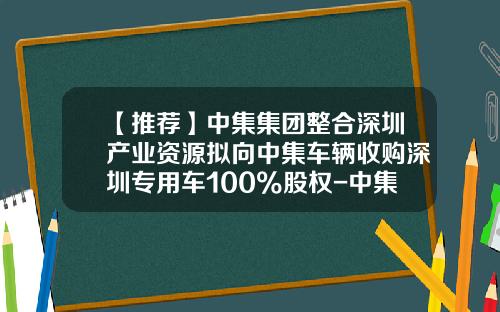 【推荐】中集集团整合深圳产业资源拟向中集车辆收购深圳专用车100%股权-中集集团旗下上市公司