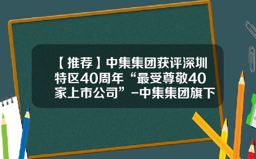 【推荐】中集集团获评深圳特区40周年“最受尊敬40家上市公司”-中集集团旗下上市公司