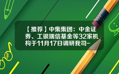 【推荐】中集集团：中金证券、工银瑞信基金等32家机构于11月17日调研我司-000039基金
