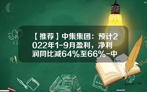 【推荐】中集集团：预计2022年1-9月盈利，净利润同比减64%至66%-中集资讯股票