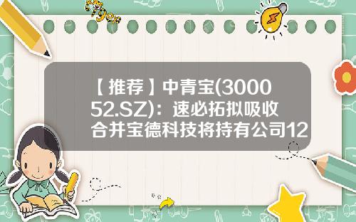 【推荐】中青宝(300052.SZ)：速必拓拟吸收合并宝德科技将持有公司12.44%股权-深圳市速必拓网络科技有限公司
