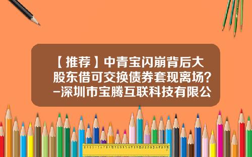 【推荐】中青宝闪崩背后大股东借可交换债券套现离场？-深圳市宝腾互联科技有限公司