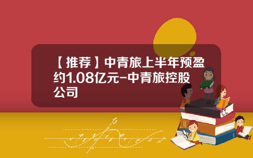 【推荐】中青旅上半年预盈约1.08亿元-中青旅控股公司