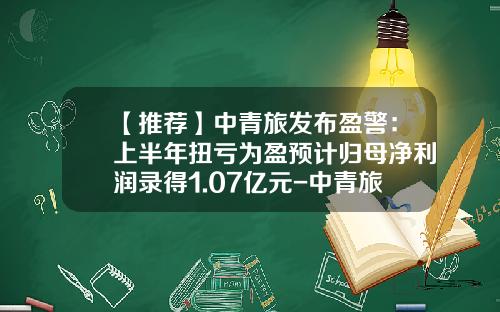 【推荐】中青旅发布盈警：上半年扭亏为盈预计归母净利润录得1.07亿元-中青旅控股股份有限公司