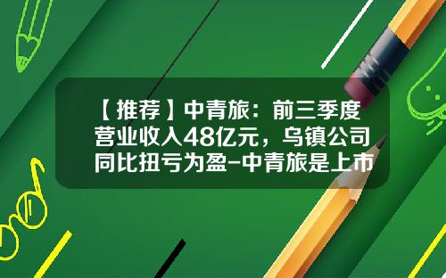 【推荐】中青旅：前三季度营业收入48亿元，乌镇公司同比扭亏为盈-中青旅是上市公司吗