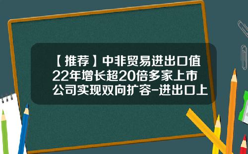 【推荐】中非贸易进出口值22年增长超20倍多家上市公司实现双向扩容-进出口上市公司