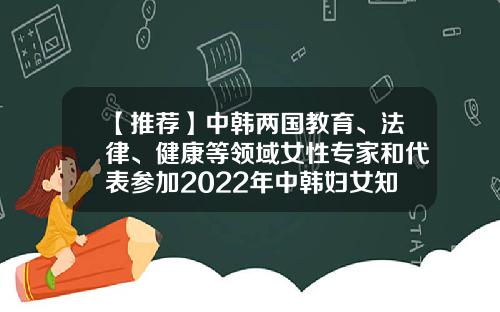 【推荐】中韩两国教育、法律、健康等领域女性专家和代表参加2022年中韩妇女知名人士论坛-宋庆龄基金会培训交流中心